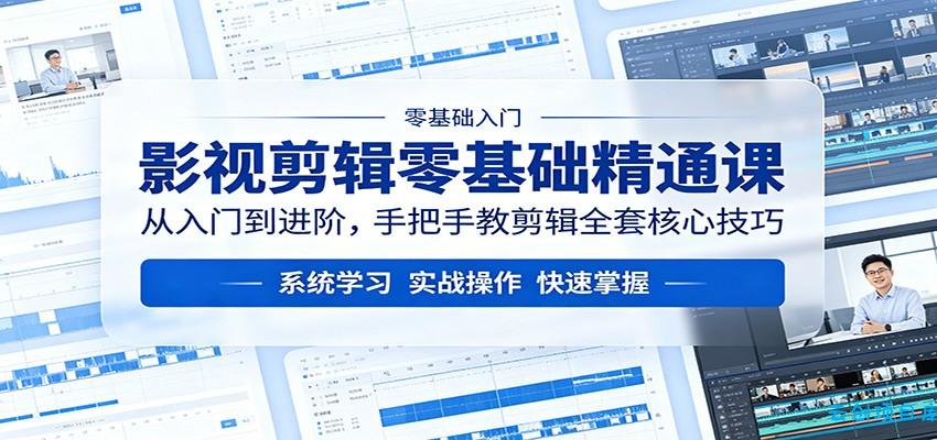 影视剪辑零基础精通课：从入门到进阶，手把手教剪辑全套核心技巧-云创项目库