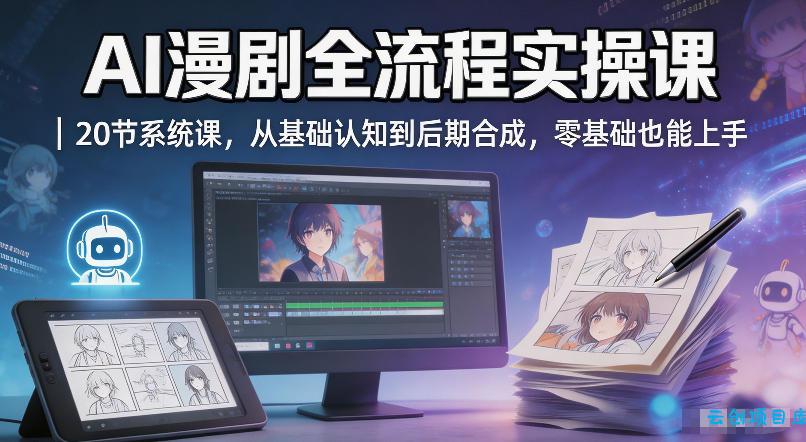 AI漫剧全流程实操课｜20节系统课，从基础认知到后期合成，零基础也能上手-云创项目库