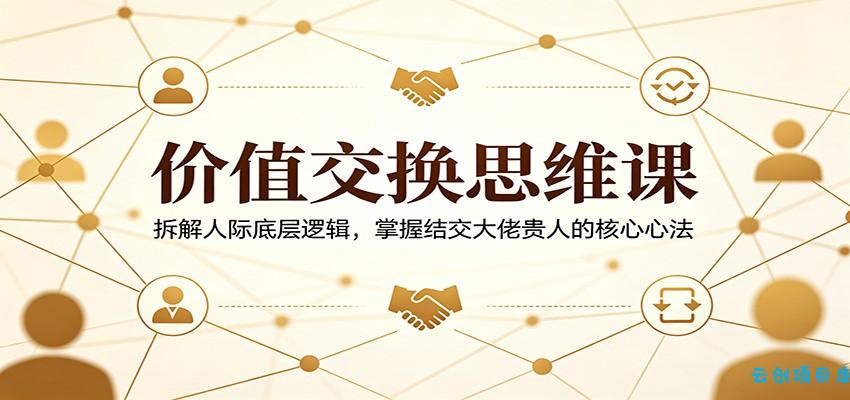 价值交换思维课：拆解人际底层逻辑，掌握结交大佬贵人的核心心法-云创项目库