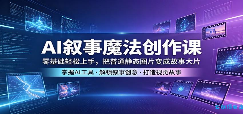 AI叙事魔法创作课:零基础轻松上手,把普通静态图片变成故事大片-云创项目库