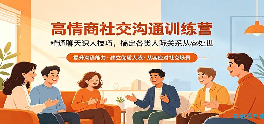 高情商社交沟通训练营：精通聊天识人技巧，搞定各类人际关系从容处世-云创项目库