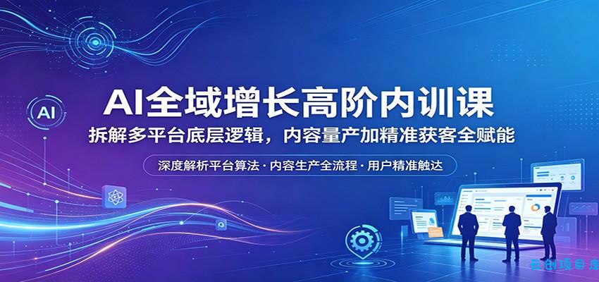 AI全域增长高阶内训课:拆解多平台底层逻辑,内容量产加精准获客全赋能-云创项目库