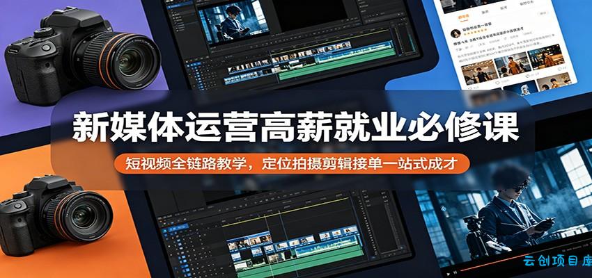 新媒体运营高薪就业必修课：短视频全链路教学，定位拍摄剪辑接单一站式成才-云创项目库