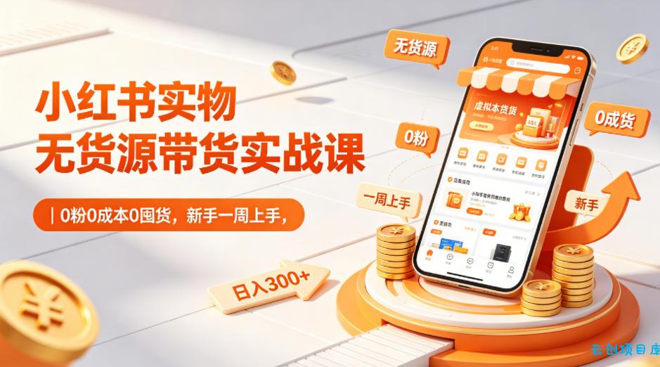 小红书实物无货源带货实战课|0粉0成本0囤货,新手一周上手,日入300+-云创项目库