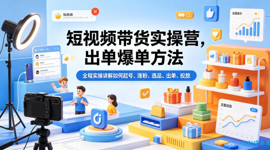 短视频带货实操营,出单爆单方法,全程实操讲解如何起号、涨粉、选品、出单、投放-云创项目库
