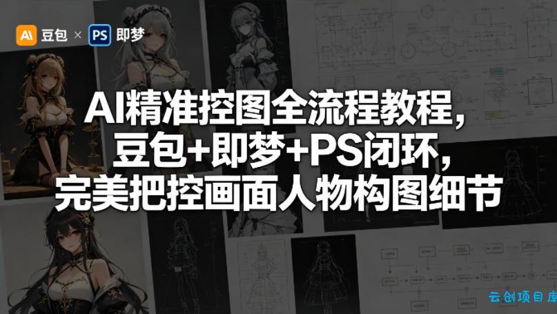 AI精准控图全流程教程，豆包+即梦+PS闭环，完美把控画面人物构图细节-云创项目库