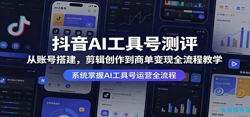 抖音AI工具号测评：从账号搭建，剪辑创作到商单变现全流程教学-云创项目库