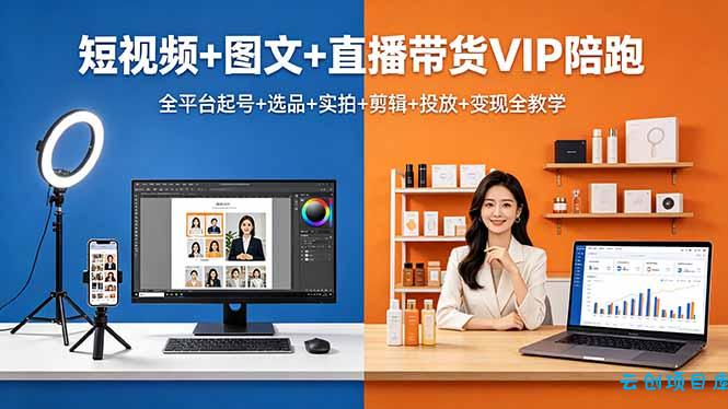 短视频+图文+直播带货VIP陪跑,全平台起号+选品+实拍+剪辑+投放+变现全教学-云创项目库