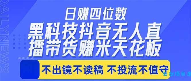 日入四位数!!最新黑科技抖音无人直播带货赚钱天花板,不出镜,不读稿,不投流,不值守,手...-云创项目库