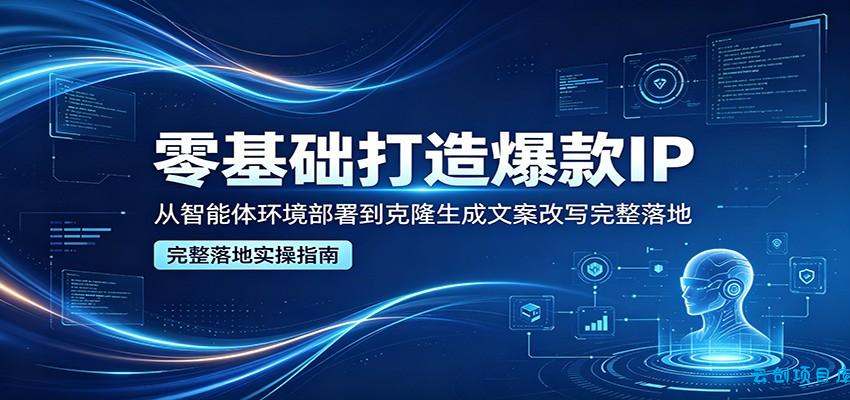 零基础打造爆款IP，从智能体环境部署到克隆生成文案改写完整落地-云创项目库