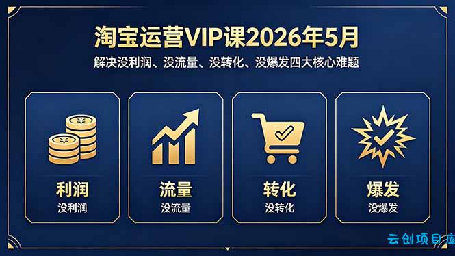 淘宝运营VIP课2026年5月：解决没利润、没流量、没转化、没爆发四大核心难题-云创项目库