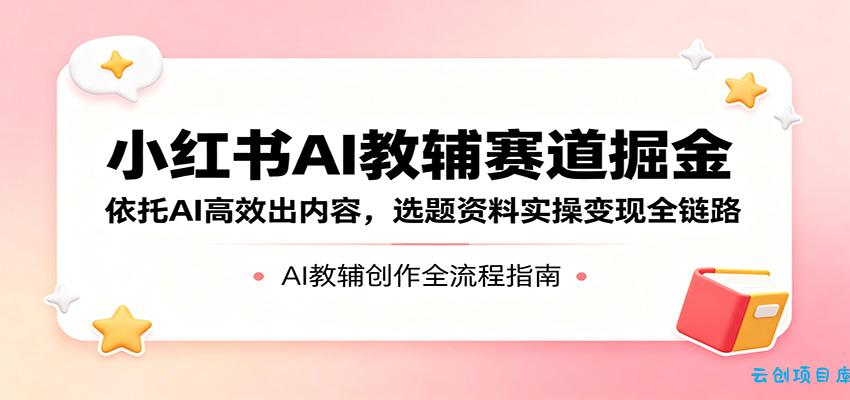 小红书AI教辅赛道掘金：依托AI高效出内容，选题资料实操变现全链路-云创项目库