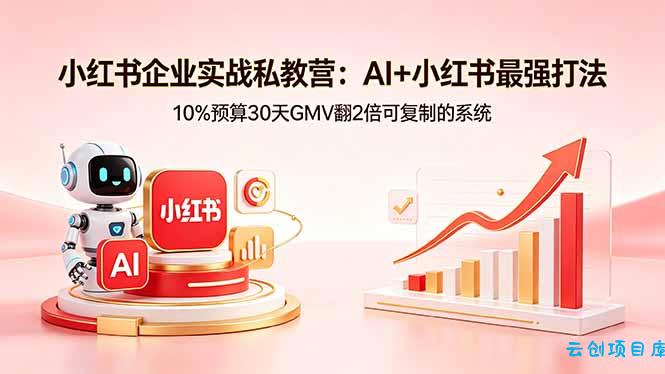 小红书企业实战私教营：AI+小红书最强打法，10%预算30天GMV翻2倍可复制的系统-云创项目库