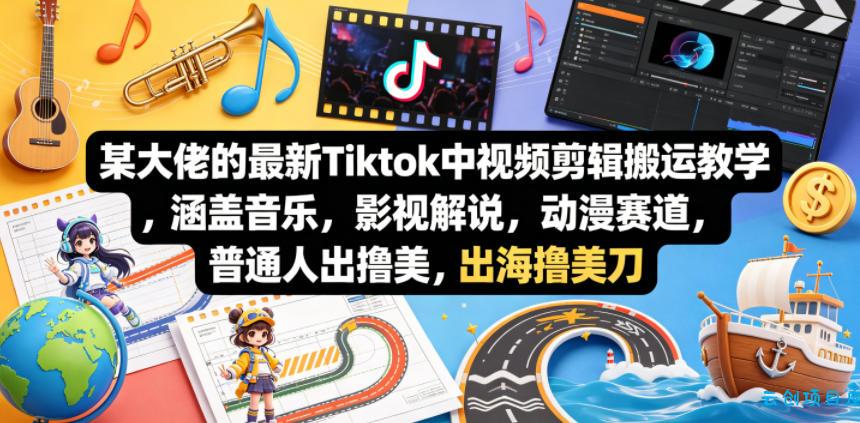 某大佬的最新Tiktok中视频剪辑搬运教学，涵盖音乐，影视解说，动漫赛道，普通人出海撸美刀-云创项目库