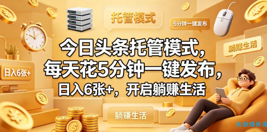 今日头条托管模式，每天花5分钟一键发布，日入6张+，开启躺賺生活【揭秘】-云创项目库