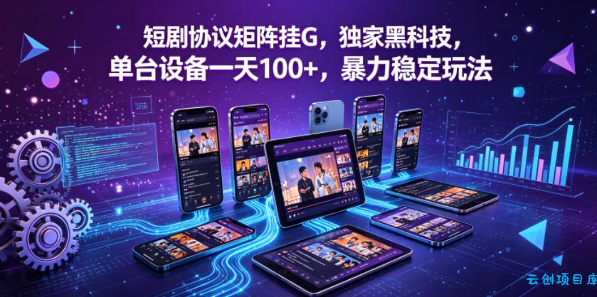 短剧协议矩阵挂G，独家黑科技，单台设备一天100+，暴力稳定玩法【揭秘】-云创项目库