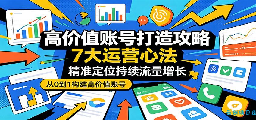 高价值账号打造攻略：7大运营心法，精准定位持续流量增长-云创项目库