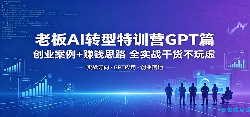 老板AI转型特训营GPT篇：创业案例+赚钱思路，全实战干货不玩虚-云创项目库