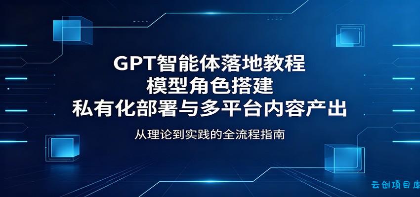 GPT智能体落地教程：模型角色搭建，私有化部署与多平台内容产出-云创项目库