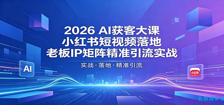 2026AI获客大课：小红书短视频落地，老板IP矩阵精准引流实战-云创项目库
