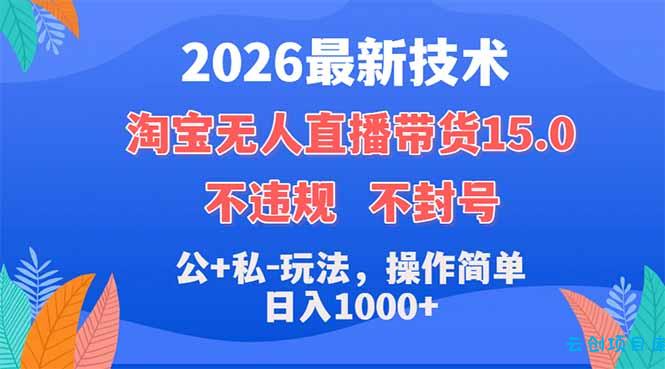 2026最新技术，淘宝无人直播带货15.0，不封号，不违规，公+私玩法，操作简单，日入1000+-云创项目库