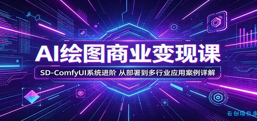 AI绘图商业变现课：SD-ComfyUI系统进阶，从部署到多行业应用案例详解-云创项目库
