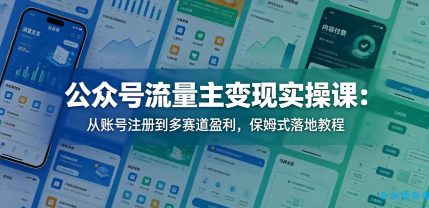 公众号流量主变现实操课：从账号注册到多赛道盈利，保姆式落地教程-云创项目库