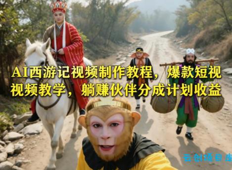 AI西游记视频制作教程，爆款短视频教学，躺賺伙伴分成计划收益-云创项目库