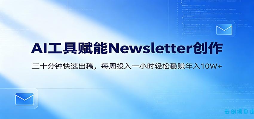 AI赋能Newsletter变现课：30分钟出内容，每周1小时年入10W+-云创项目库
