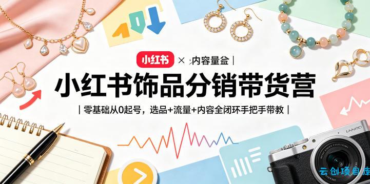 小红书饰品分销带货营|零基础从0起号,选品+流量+内容全闭环手把手带教-云创项目库