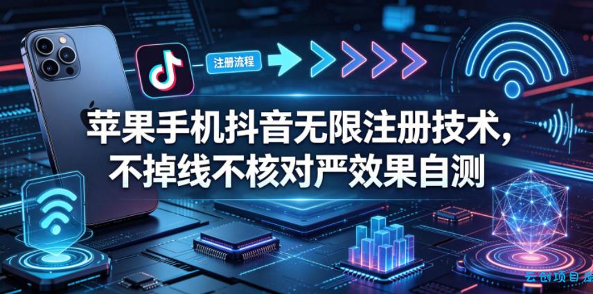 苹果手机抖音无限注册技术，不掉线不核对丨效果自测-云创项目库