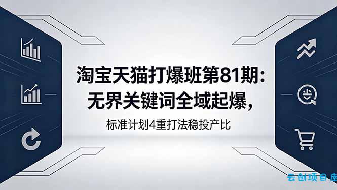 淘宝天猫打爆班第81期：无界关键词全域起爆，标准计划4重打法稳投产比-云创项目库