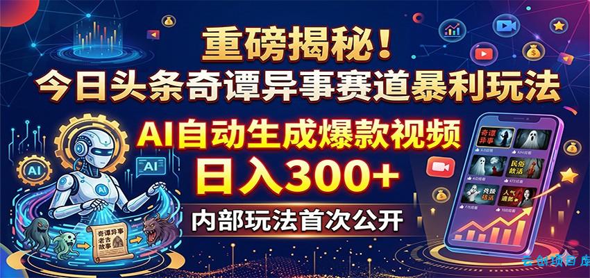 重磅揭秘！今日头条奇谭异事赛道暴利玩法：AI自动生成爆款视频，日入300+-云创项目库