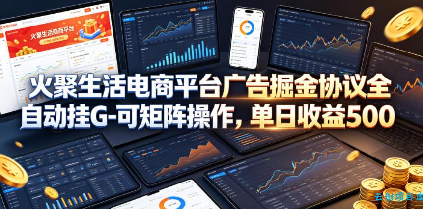 火聚生活电商平台广告掘金协议全自动挂G-可矩阵操作，单日收益5张+【揭秘】-云创项目库