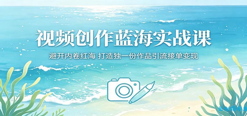视频创作蓝海实战课：避开内卷红海，打造独一份作品引流接单变现-云创项目库
