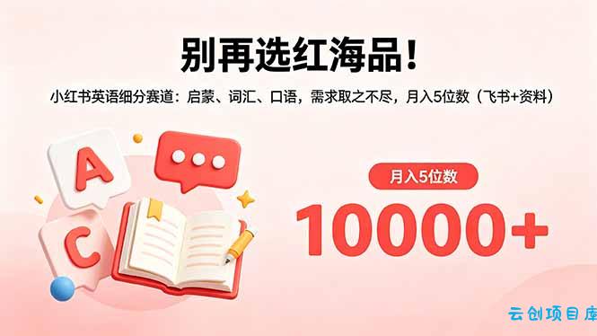 别再选红海品！小红书英语细分赛道：启蒙、词汇、口语，需求取之不尽，月入5位数(飞书+资料-云创项目库