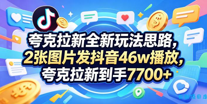 夸克拉新全新玩法思路，2张图片发抖音46w播放，夸克拉新到手7700+，3385字完整教程附上【付费文章】-云创项目库