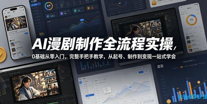 AI漫剧制作全流程实操，0基础从零入门，完整手把手教学，从起号、制作到变现一站式学会-云创项目库