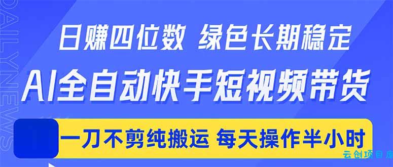 日入四位数！Ai全自动快手短视频带货，绿色长期稳定，一刀不剪纯搬运，每天操作半小时-云创项目库