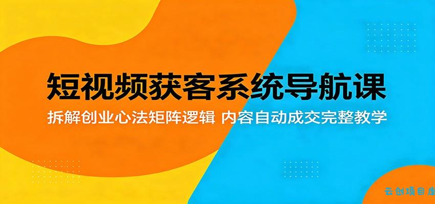 短视频获客系统导航课：拆解创业心法矩阵逻辑，内容自动成交完整教学-云创项目库