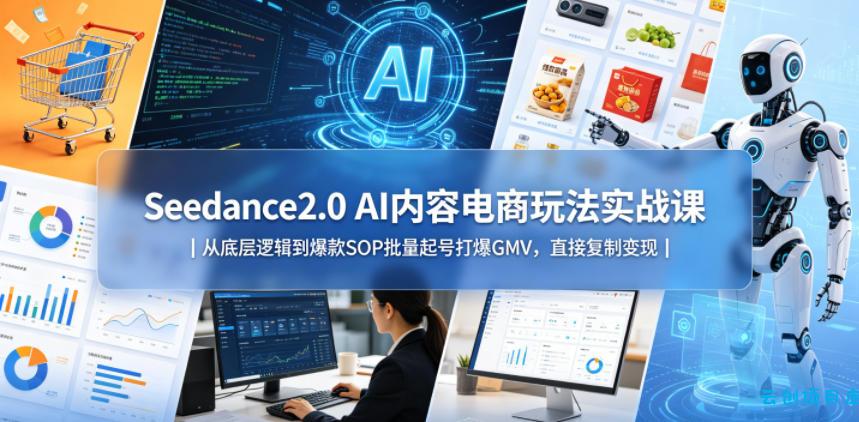 Seedance2.0 AI内容电商玩法实战课｜从底层逻辑到爆款SOP批量起号打爆GMV，直接复制变现-云创项目库
