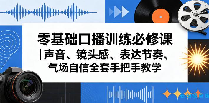 零基础口播训练必修课｜声音、镜头感、表达节奏、气场自信全套手把手教学-云创项目库
