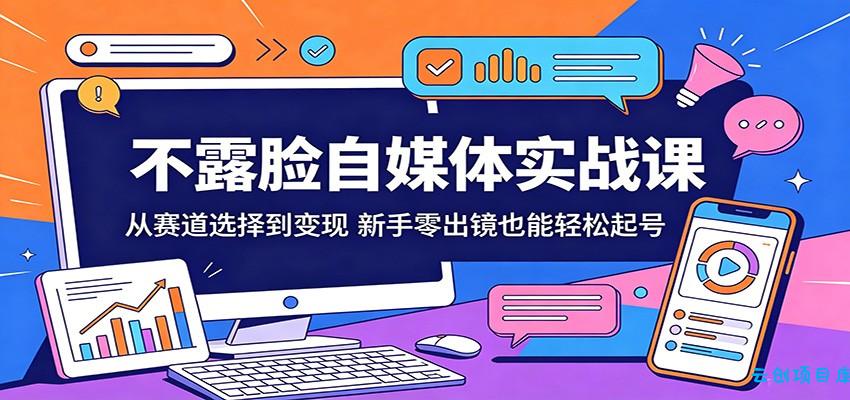 不露脸自媒体实战课：从赛道选择到变现，新手零出镜也能轻松起号-云创项目库