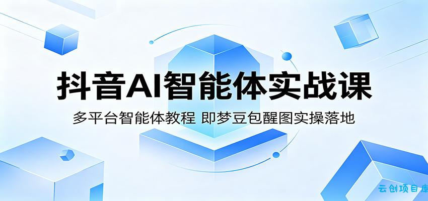 抖音AI智能体实战课:多平台智能体教程,即梦豆包醒图实操落地-云创项目库