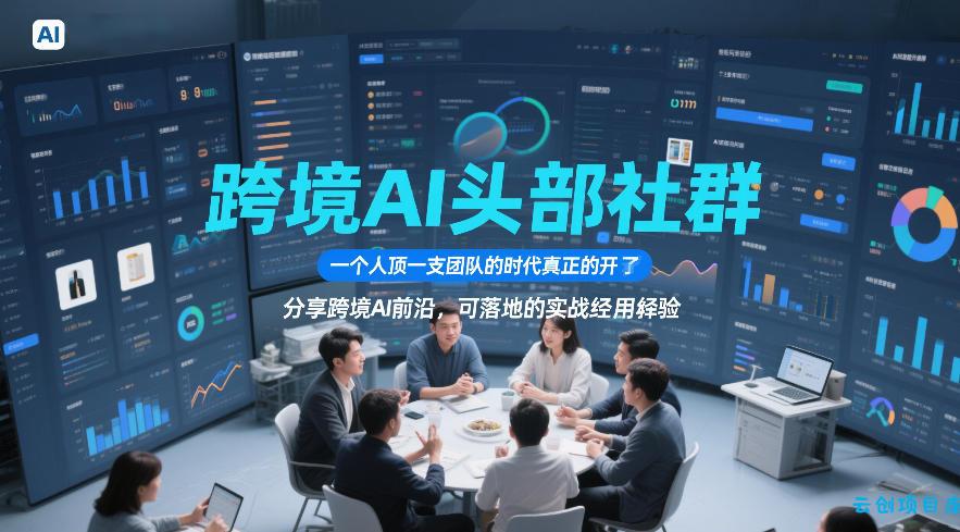 跨境AI头部社群，一个人顶一支团队的时代真正的开始了，分享跨境AI前沿，可落地的实战经验(更新5月11日)-云创项目库