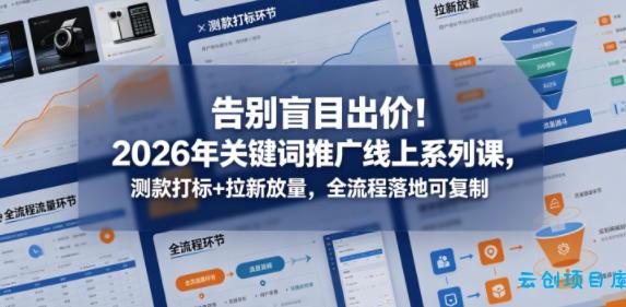 告别盲目出价！2026年关键词推广线上系列课，测款打标+拉新放量，全流程落地可复制-云创项目库