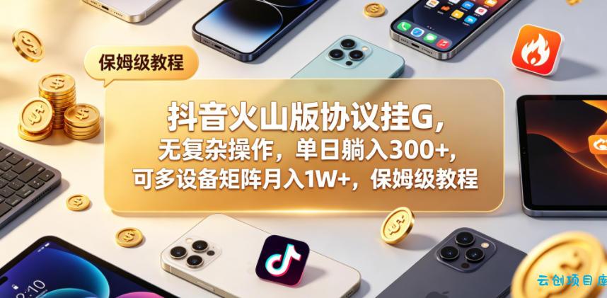 抖音火山版协议挂G，无复杂操作，单日躺入300+，可多设备矩阵月入1W+，保姆级教程【揭秘】-云创项目库