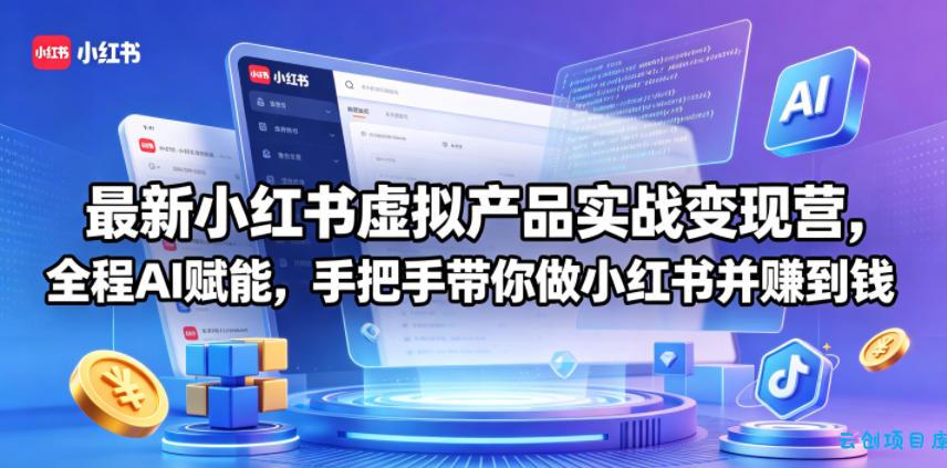 最新小红书虚拟产品实战变现营，全程AI赋能，手把手带你做小红书并赚到钱-云创项目库