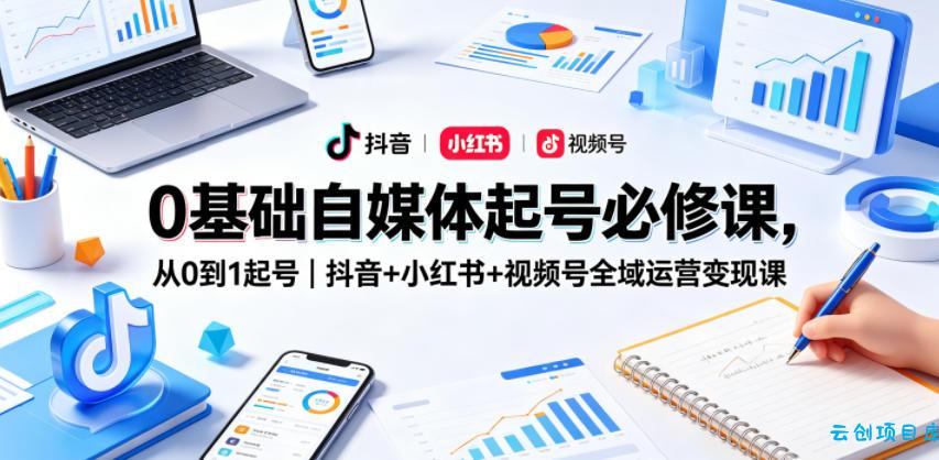 0基础自媒体起号必修课，从0到1起号｜抖音+小红书+视频号全域运营变现课-云创项目库