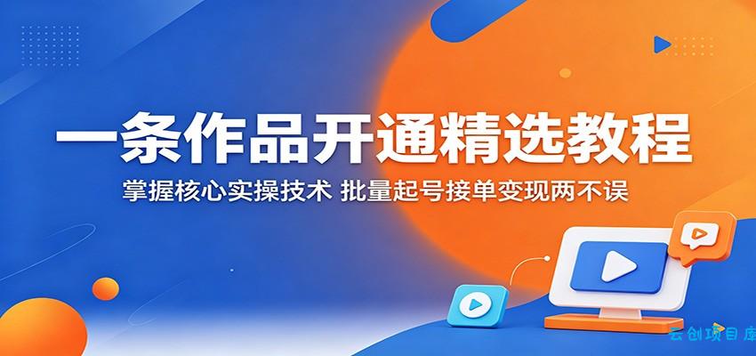 一条作品开通精选教程:掌握核心实操技术,批量起号接单变现两不误-云创项目库